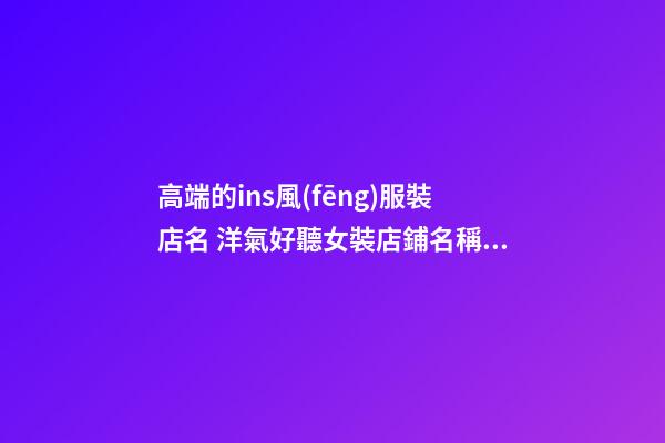 高端的ins風(fēng)服裝店名 洋氣好聽女裝店鋪名稱,起名之家-第1張-店鋪起名-玄機派